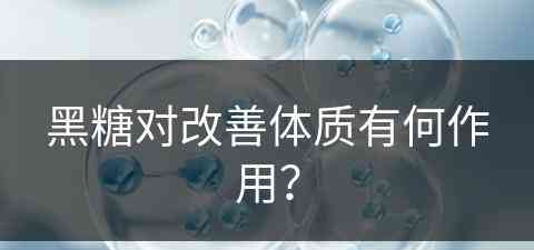 黑糖对改善体质有何作用？(黑糖对改善体质有何作用呢)